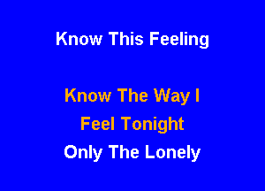 Know This Feeling

Know The Way I

Feel Tonight
Only The Lonely