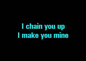 I chain you up

I make you mine