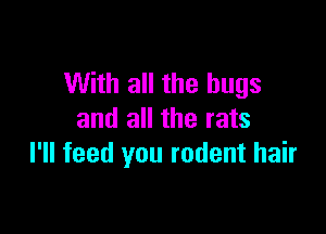 With all the bugs

and all the rats
I'll feed you rodent hair