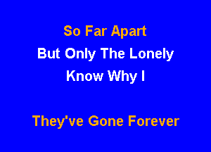 So Far Apart
But Only The Lonely
Know Why I

They've Gone Forever