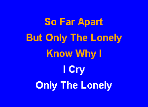 So Far Apart
But Only The Lonely
Know Why I

I Cry
Only The Lonely