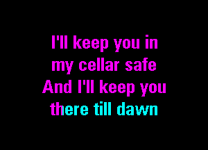 I'll keep you in
my cellar safe

And I'll keep you
there till dawn