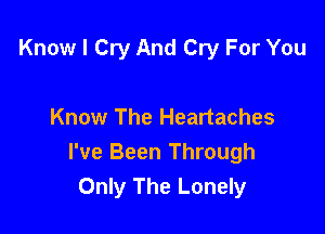 Know I Cry And Cry For You

Know The Heartaches
I've Been Through
Only The Lonely