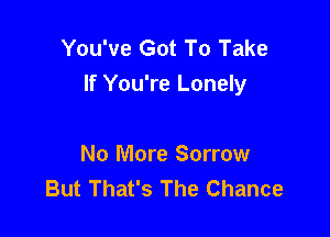 You've Got To Take
If You're Lonely

No More Sorrow
But That's The Chance