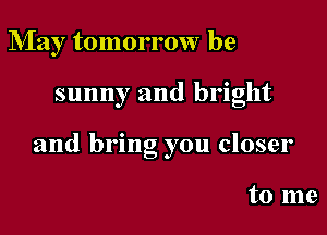 May tomorrow be

sunny and bright

and bring you closer

to me