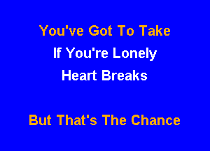 You've Got To Take
If You're Lonely
Heart Breaks

But That's The Chance