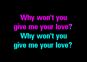 Why won't you
give me your love?

Why won't you
give me your love?