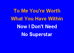 To Me You're Worth
What You Have Within
Now I Don't Need

No Superstar
