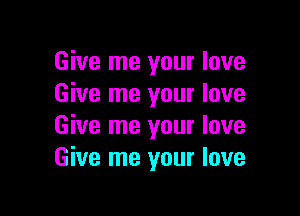 Give me your love
Give me your love

Give me your love
Give me your love