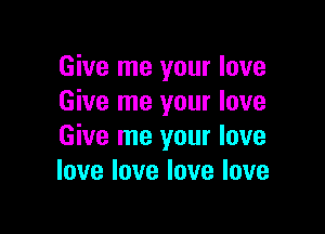 Give me your love
Give me your love

Give me your love
love love love love