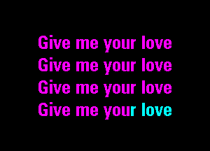Give me your love
Give me your love

Give me your love
Give me your love