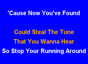 'Cause Now You've Found

Could Steal The Tune

That You Wanna Hear
So Stop Your Running Around