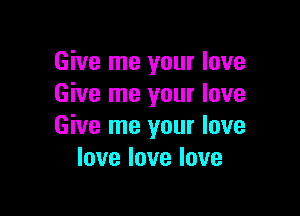 Give me your love
Give me your love

Give me your love
lovelovelove