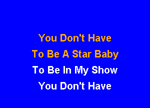 You Don't Have
To Be A Star Baby

To Be In My Show
You Don't Have