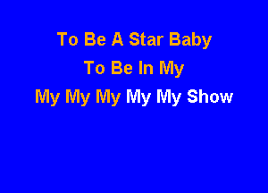 To Be A Star Baby
To Be In My
My My My My My Show