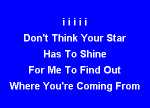 Don't Think Your Star
Has To Shine

For Me To Find Out
Where You're Coming From
