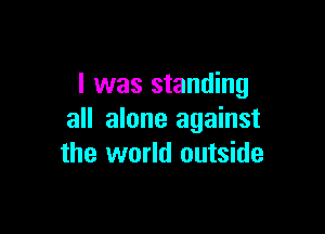 l was standing

all alone against
the world outside