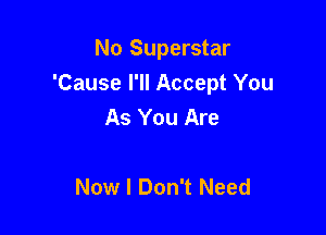 No Superstar
'Cause I'll Accept You
As You Are

Now I Don't Need