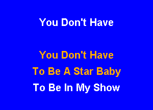 You Don't Have

You Don't Have
To Be A Star Baby
To Be In My Show