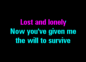 Lost and lonely

Now you've given me
the will to survive