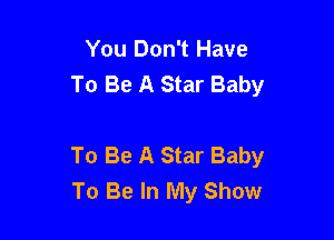 You Don't Have
To Be A Star Baby

To Be A Star Baby
To Be In My Show