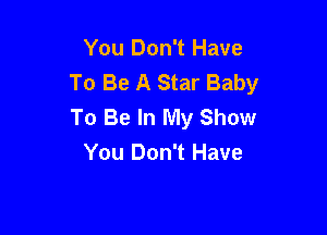 You Don't Have
To Be A Star Baby
To Be In My Show

You Don't Have