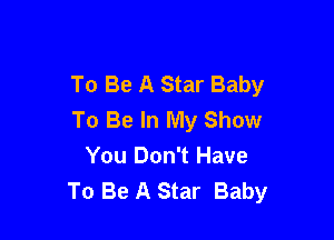 To Be A Star Baby
To Be In My Show

You Don't Have
To Be A Star Baby