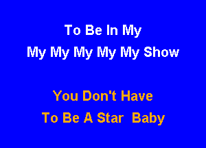 To Be In My
My My My My My Show

You Don't Have
To Be A Star Baby