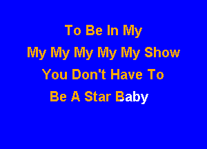 To Be In My
My My My My My Show

You Don't Have To
Be A Star Baby