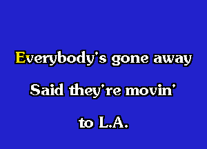 Everybody's gone away

Said they're movin'

to LA.