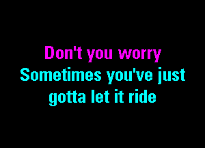 Don't you worry

Sometimes you've just
gotta let it ride