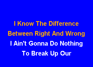I Know The Difference

Between Right And Wrong
I Ain't Gonna Do Nothing
To Break Up Our