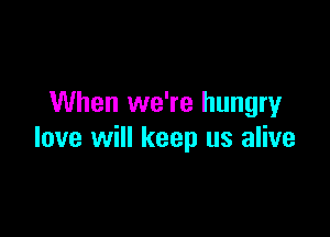 When we're hungry

love will keep us alive