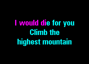 I would die for you

Climb the
highest mountain