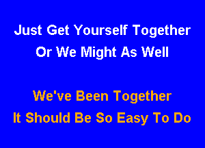 Just Get Yourself Together
0r We Might As Well

We've Been Together
It Should Be So Easy To Do