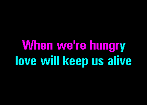 When we're hungry

love will keep us alive