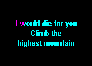 I would die for you

Climb the
highest mountain