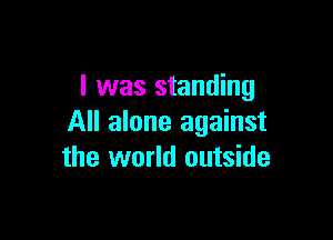 l was standing

All alone against
the world outside