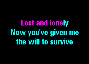 Lost and lonely

Now you've given me
the will to survive