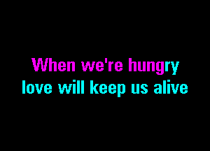 When we're hungry

love will keep us alive