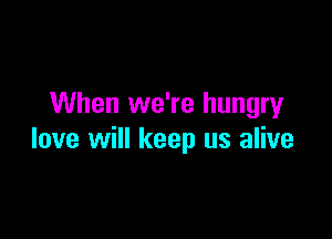 When we're hungry

love will keep us alive