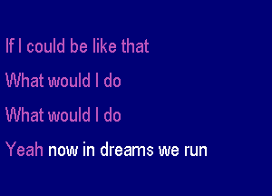 now in dreams we run