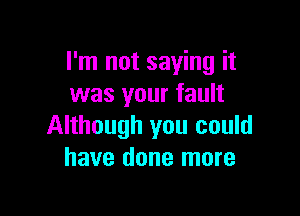 I'm not saying it
was your fault

Although you could
have done more