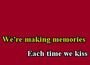 We're making memories

Each time we kiss