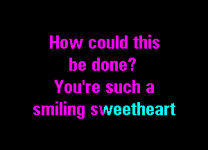 How could this
be done?

You're such a
smiling sweetheart