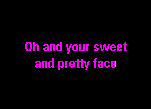 Oh and your sweet

and pretty face