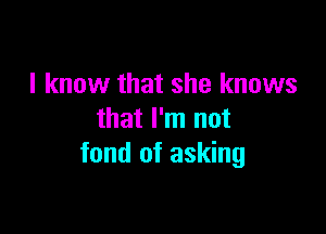 I know that she knows

that I'm not
fond of asking