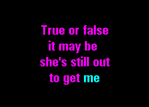 True or false
it may be

she's still out
to get me