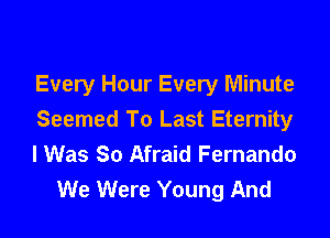 Every Hour Every Minute

Seemed To Last Eternity
I Was So Afraid Fernando
We Were Young And