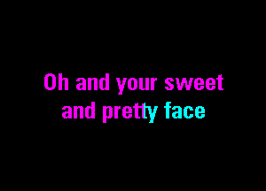 Oh and your sweet

and pretty face